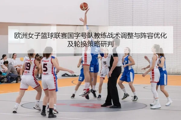 欧洲女子篮球联赛国字号队教练战术调整与阵容优化及轮换策略研判